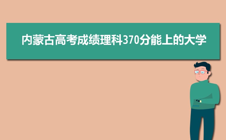 内蒙古370分高考能上什么学校,近三年370分左右可以上的大学名单