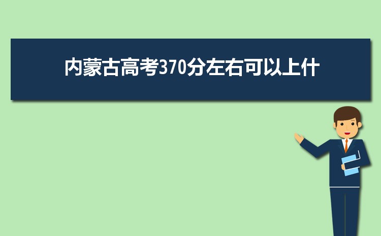 内蒙古370分高考能上什么学校,近三年370分左右可以上的大学名单